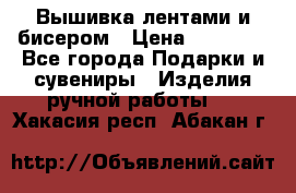 Вышивка лентами и бисером › Цена ­ 25 000 - Все города Подарки и сувениры » Изделия ручной работы   . Хакасия респ.,Абакан г.